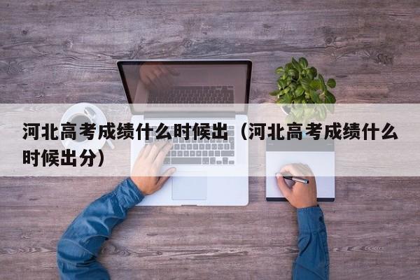 河北高考成绩什么时候出（河北高考成绩什么时候出分）