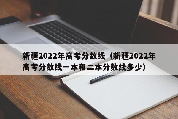新疆2022年高考分数线（新疆2022年高考分数线一本和二本分数线多少）
