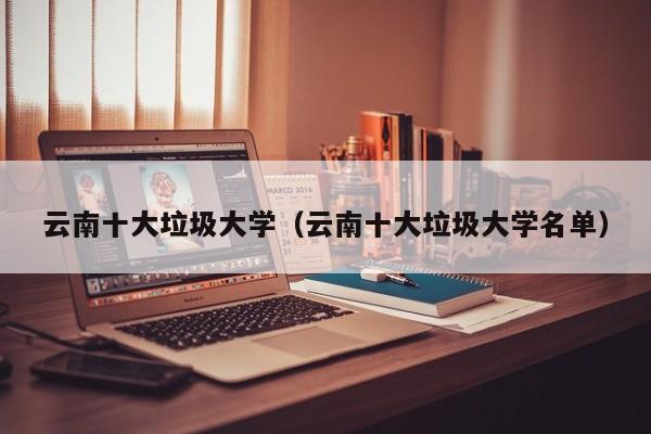 云南十大垃圾大学（云南十大垃圾大学名单）