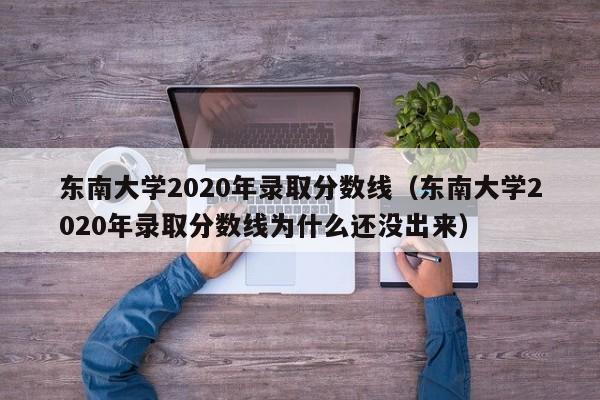 东南大学2020年录取分数线（东南大学2020年录取分数线为什么还没出来）