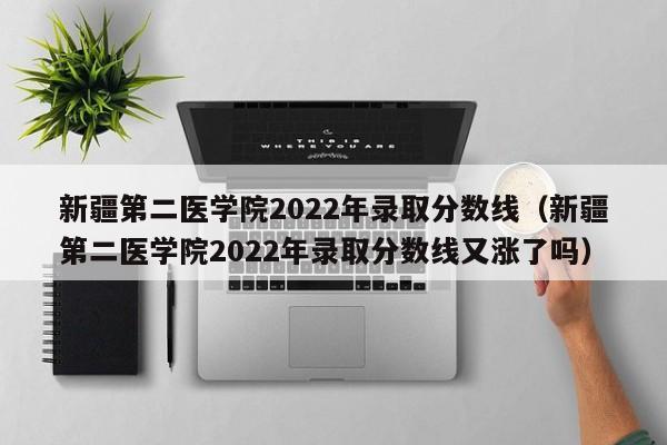 新疆第二医学院2022年录取分数线（新疆第二医学院2022年录取分数线又涨了吗）