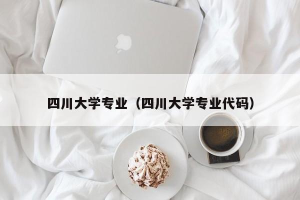 四川大学专业（四川大学专业代码）