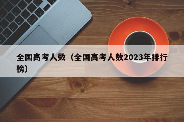 全国高考人数（全国高考人数2023年排行榜）