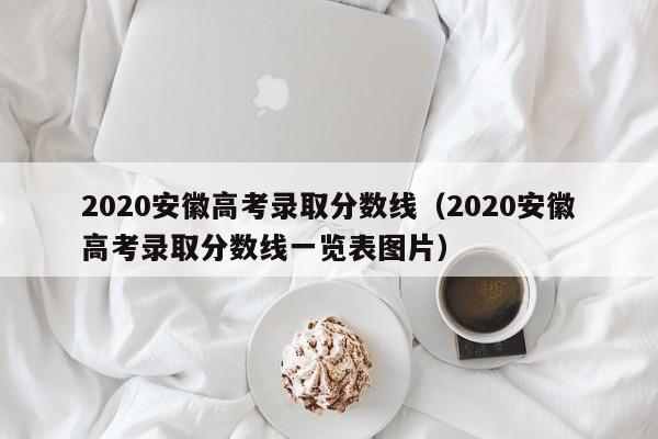 2020安徽高考录取分数线（2020安徽高考录取分数线一览表图片）