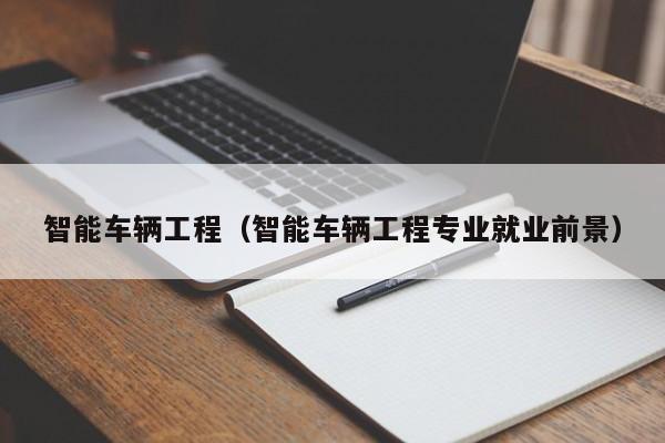 智能车辆工程（智能车辆工程专业就业前景）
