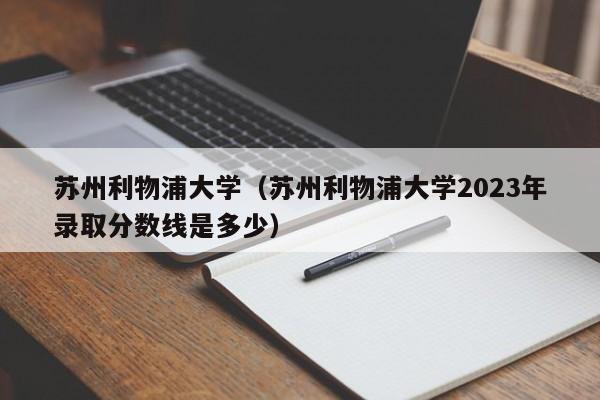 苏州利物浦大学（苏州利物浦大学2023年录取分数线是多少）