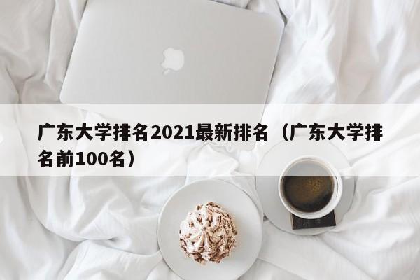 广东大学排名2021最新排名（广东大学排名前100名）