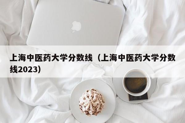 上海中医药大学分数线（上海中医药大学分数线2023）