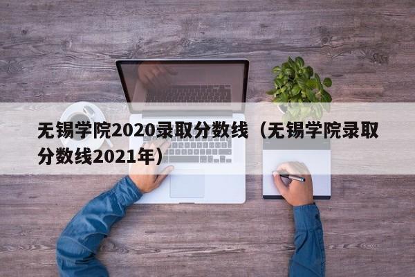 无锡学院2020录取分数线（无锡学院录取分数线2021年）
