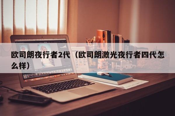 欧司朗夜行者2代（欧司朗激光夜行者四代怎么样）