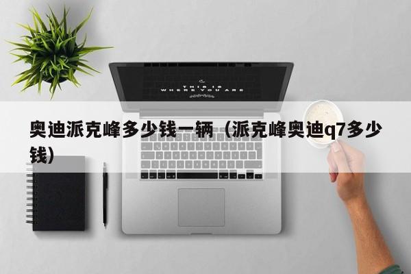 奥迪派克峰多少钱一辆（派克峰奥迪q7多少钱）