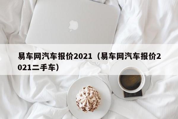 易车网汽车报价2021（易车网汽车报价2021二手车）