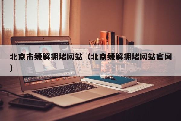 北京市缓解拥堵网站（北京缓解拥堵网站官网）