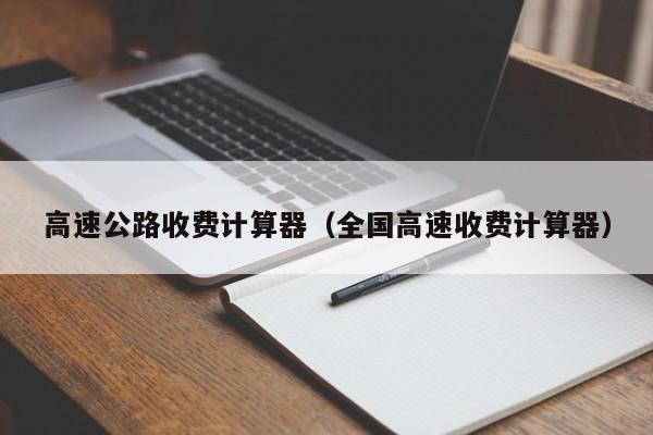 高速公路收费计算器（全国高速收费计算器）