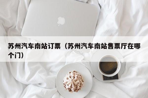 苏州汽车南站订票（苏州汽车南站售票厅在哪个门）