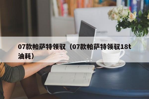 07款帕萨特领驭（07款帕萨特领驭18t油耗）