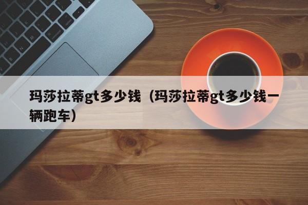 玛莎拉蒂gt多少钱（玛莎拉蒂gt多少钱一辆跑车）