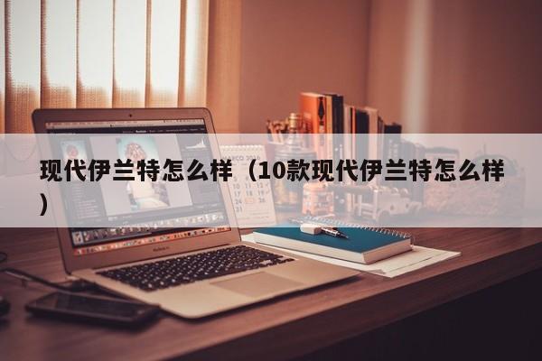 现代伊兰特怎么样（10款现代伊兰特怎么样）