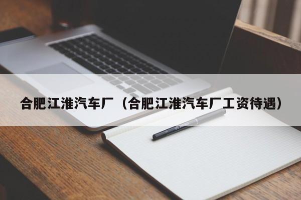 合肥江淮汽车厂（合肥江淮汽车厂工资待遇）