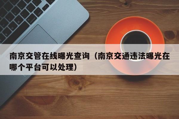 南京交管在线曝光查询（南京交通违法曝光在哪个平台可以处理）