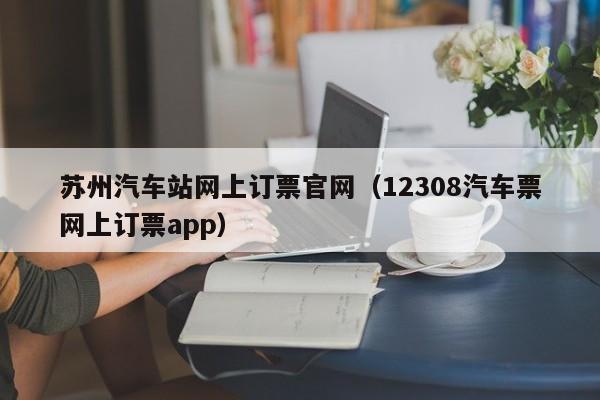 苏州汽车站网上订票官网（12308汽车票网上订票app）
