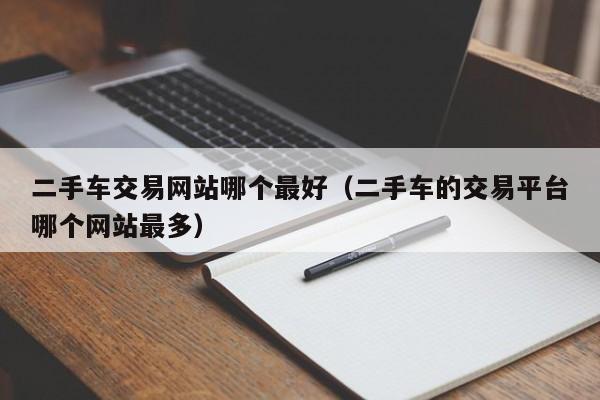 二手车交易网站哪个最好（二手车的交易平台哪个网站最多）