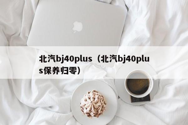 北汽bj40plus（北汽bj40plus保养归零）