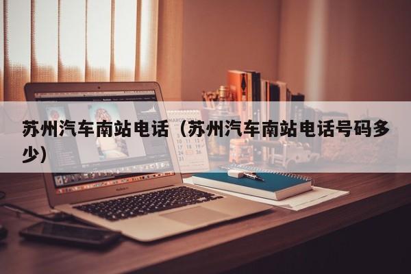 苏州汽车南站电话（苏州汽车南站电话号码多少）