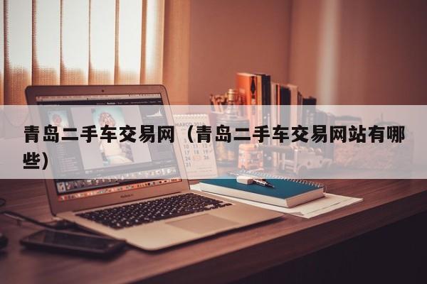 青岛二手车交易网（青岛二手车交易网站有哪些）