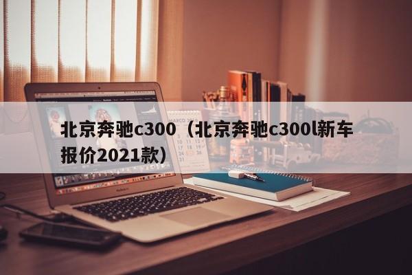 北京奔驰c300（北京奔驰c300l新车报价2021款）