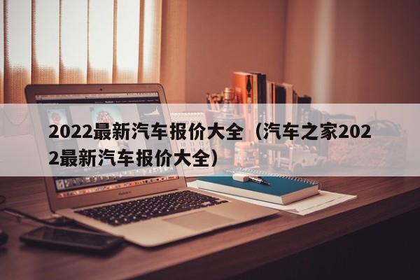 2022最新汽车报价大全（汽车之家2022最新汽车报价大全）