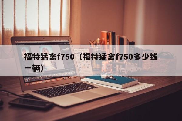 福特猛禽f750（福特猛禽f750多少钱一辆）