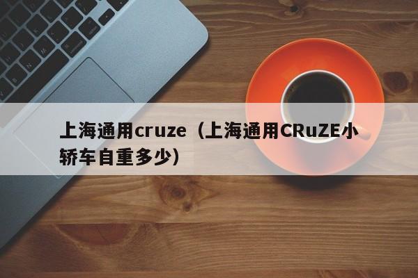 上海通用cruze（上海通用CRuZE小轿车自重多少）