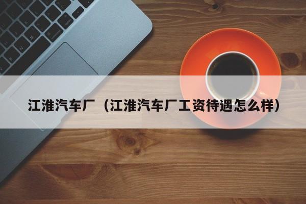 江淮汽车厂（江淮汽车厂工资待遇怎么样）