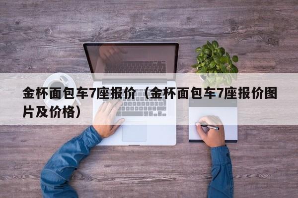 金杯面包车7座报价（金杯面包车7座报价图片及价格）