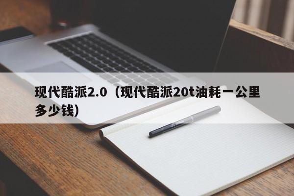 现代酷派2.0（现代酷派20t油耗一公里多少钱）