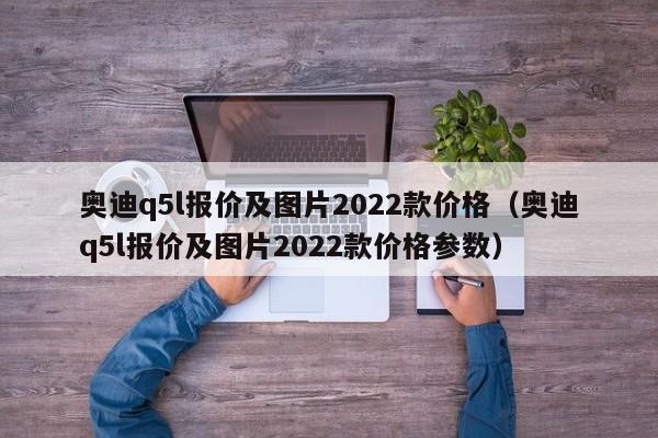 奥迪q5l报价及图片2022款价格（奥迪q5l报价及图片2022款价格参数）