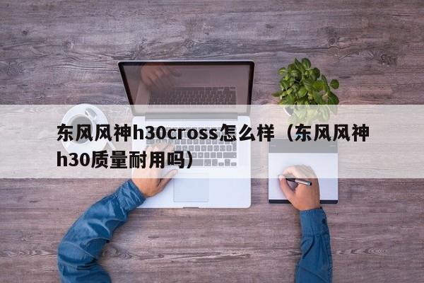东风风神h30cross怎么样（东风风神h30质量耐用吗）