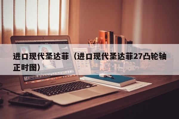 进口现代圣达菲（进口现代圣达菲27凸轮轴正时图）