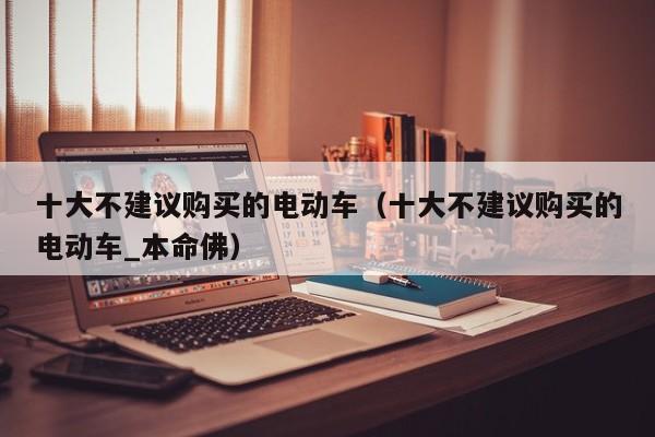 十大不建议购买的电动车（十大不建议购买的电动车_本命佛）
