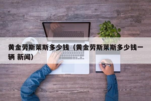 黄金劳斯莱斯多少钱（黄金劳斯莱斯多少钱一辆 新闻）