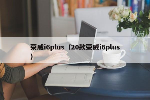 荣威i6plus（20款荣威i6plus）
