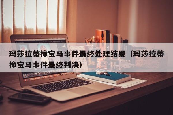 玛莎拉蒂撞宝马事件最终处理结果（玛莎拉蒂撞宝马事件最终判决）