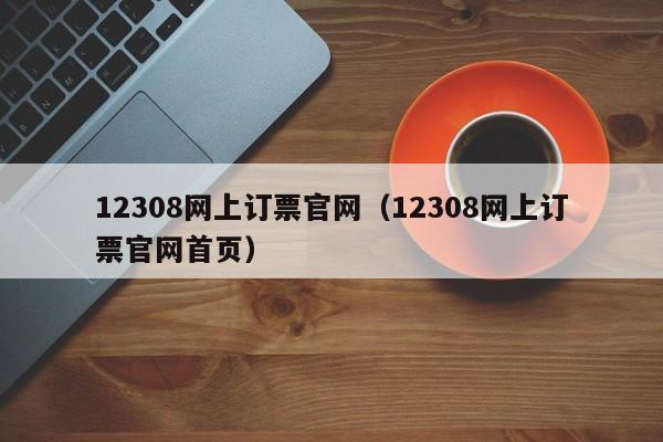 12308网上订票官网（12308网上订票官网首页）