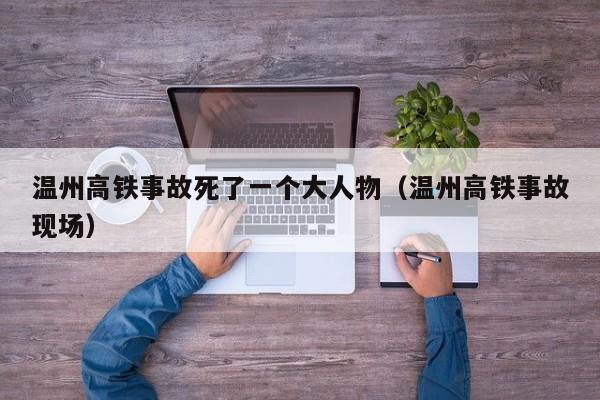 温州高铁事故死了一个大人物（温州高铁事故现场）