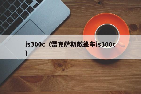 is300c（雷克萨斯敞篷车is300c）