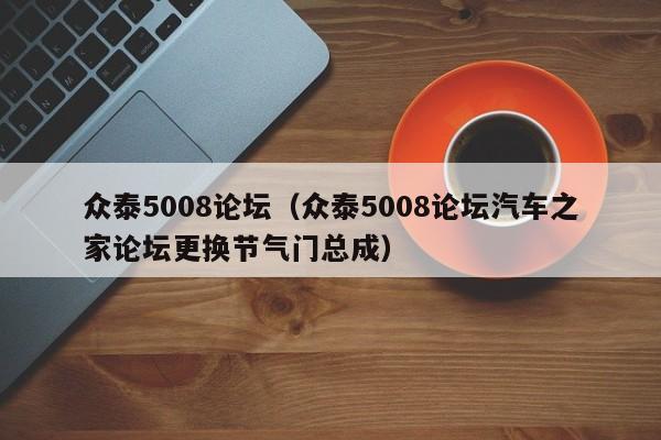 众泰5008论坛（众泰5008论坛汽车之家论坛更换节气门总成）