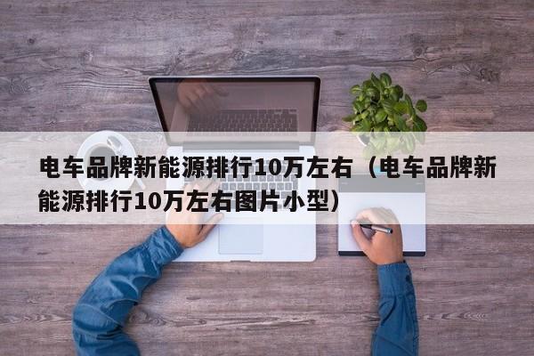 电车品牌新能源排行10万左右（电车品牌新能源排行10万左右图片小型）