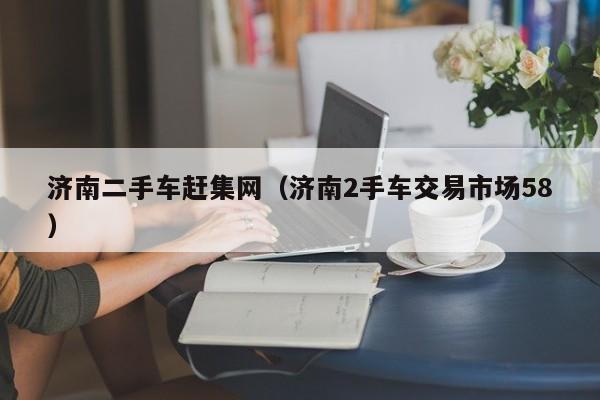 济南二手车赶集网（济南2手车交易市场58）