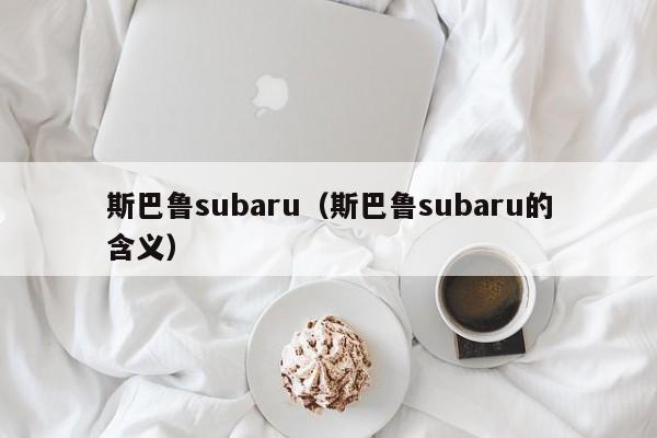 斯巴鲁subaru（斯巴鲁subaru的含义）